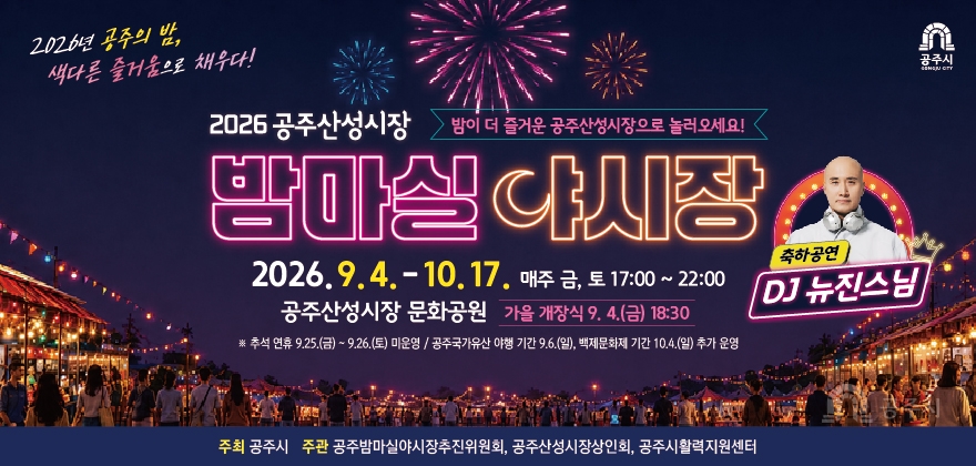 2026 공주산성시장 밤마실야시장
2026년 공주 산성시장 밤마실 야시장이 가을을 맞아 다시 문을 엽니다!
다양한 먹거리와 공연, 체험 이벤트가 함께하는 밤마실 야시장에 많은 관심과 방문 바랍니다.
운영기간 2026.9.4.(금) ~ 10. 17.(토) 매주 금·토 17:00-22:00
※ 추석연휴(9. 25~9.26) 미운영, 백제문화제 기간 10.4(일), 10.11(일)
특별운영 재개장식: 9.4.(금) 19:00 ~ 21:00 ◀
운영장소 공주산성시장 문화공원
주요내용 먹거리 매대 운영, 문화공연 및 참여 이벤트 등
문 의 처 공주산성시장 밤마실 야시장 운영사무국 1566-9310
공주시 활력지원센터 상권활력팀 041-840-2398
